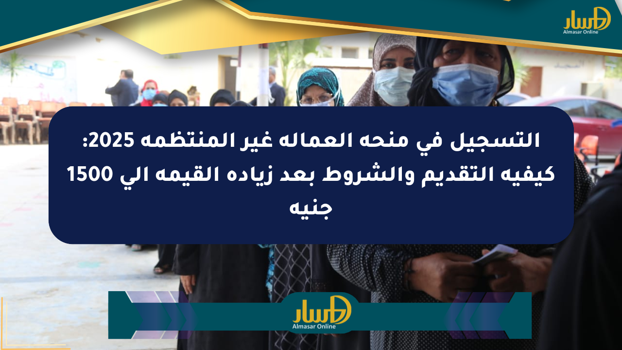 التسجيل في منحة العمالة غير المنتظمة 2025: كيفية التقديم والشروط بعد زيادة القيمة إلى 1500 جنيه